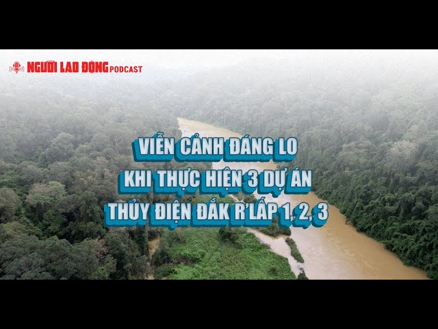 Podcast | Viễn cảnh đáng lo khi thực hiện 3 dự án thủy điện Đắk R’lấp 1, 2, 3
